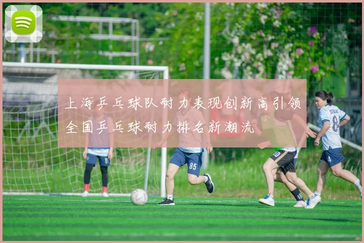 上海乒乓球队耐力表现创新高引领全国乒乓球耐力排名新潮流