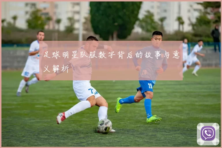 足球明星队服数字背后的故事与意义解析