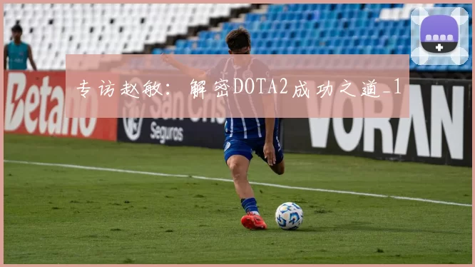 专访赵敏：解密DOTA2成功之道_1