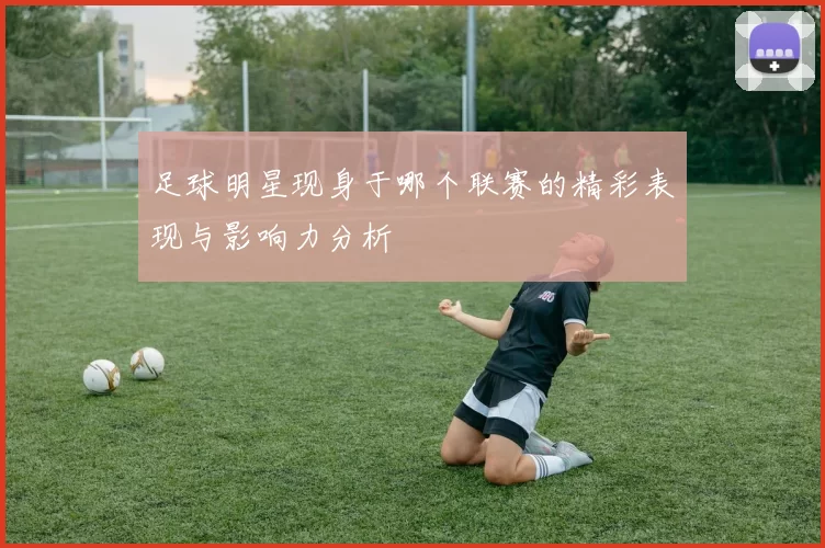 足球明星现身于哪个联赛的精彩表现与影响力分析