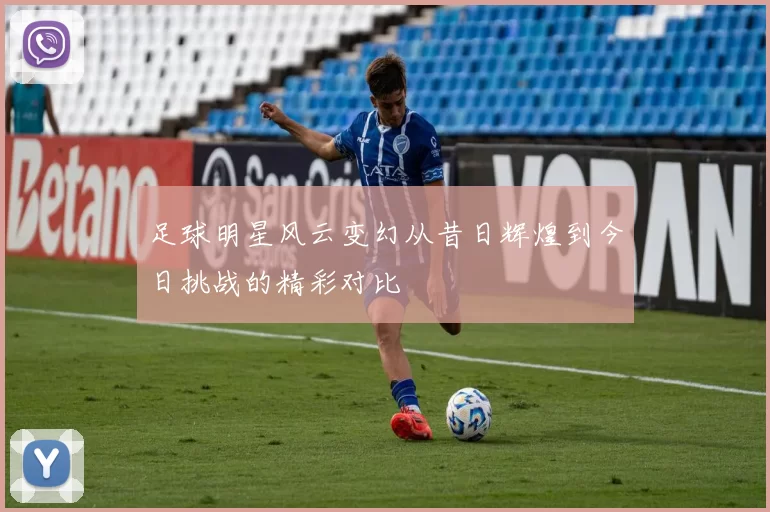 足球明星风云变幻从昔日辉煌到今日挑战的精彩对比