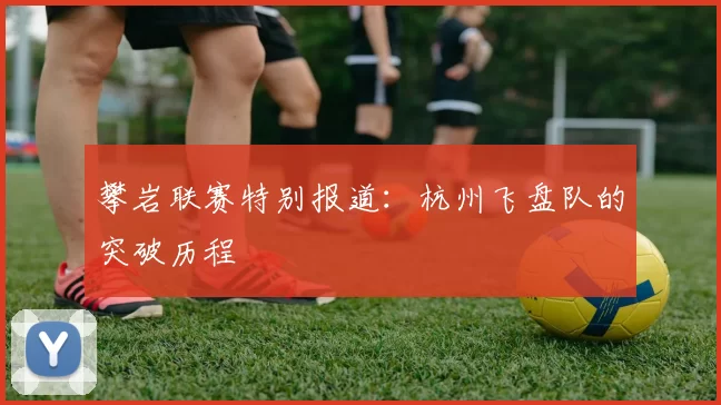 攀岩联赛特别报道：杭州飞盘队的突破历程