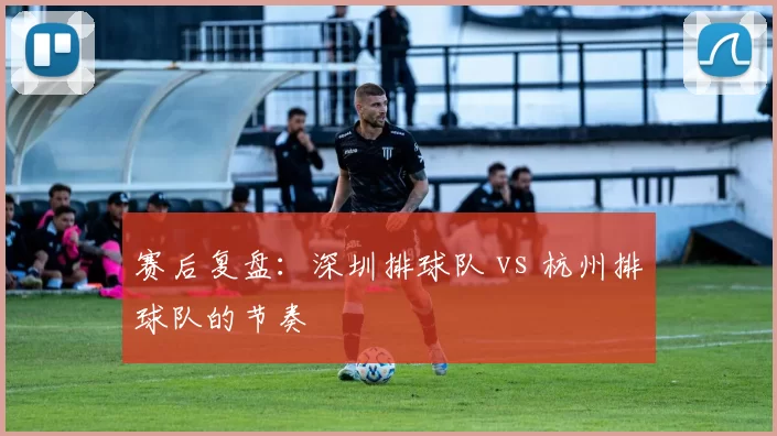 赛后复盘：深圳排球队 vs 杭州排球队的节奏