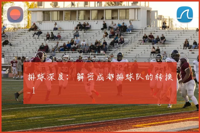 排球深度：解密成都排球队的转换_1