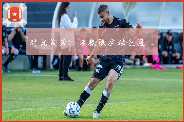 对话周芳：谈极限运动生涯_1