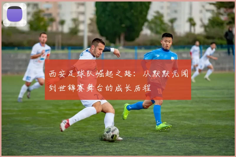 西安足球队崛起之路：从默默无闻到世锦赛舞台的成长历程