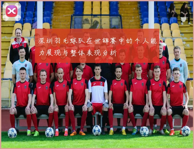 深圳羽毛球队在世锦赛中的个人能力展现与整体表现分析