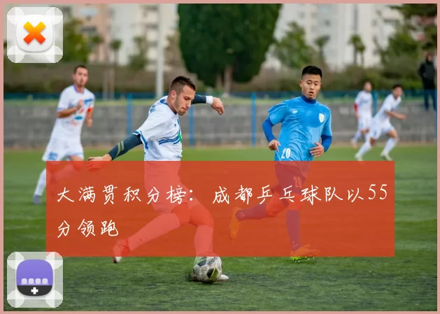 大满贯积分榜：成都乒乓球队以55分领跑