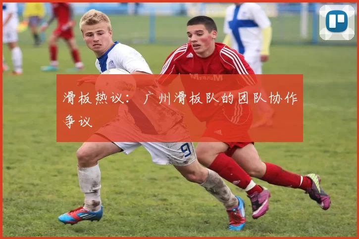 滑板热议：广州滑板队的团队协作争议