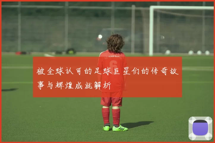 被全球认可的足球巨星们的传奇故事与辉煌成就解析